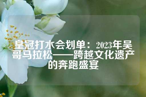 皇冠打水会划单：2023年吴哥马拉松——跨越文化遗产的奔跑盛宴