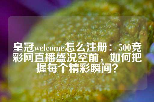 皇冠welcome怎么注册：500竞彩网直播盛况空前，如何把握每个精彩瞬间？