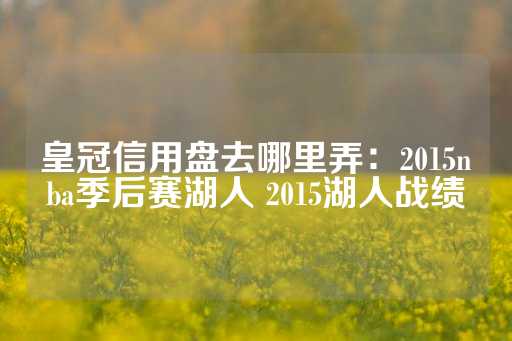 皇冠信用盘去哪里弄：2015nba季后赛湖人 2015湖人战绩-第1张图片-皇冠信用盘出租