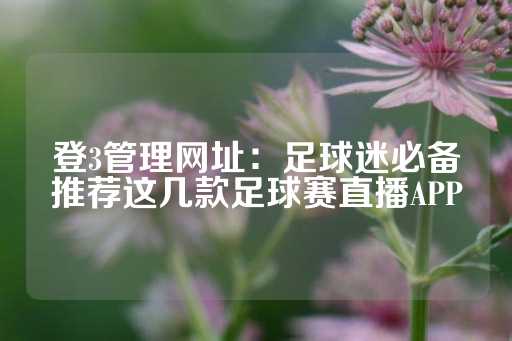 登3管理网址：足球迷必备推荐这几款足球赛直播APP