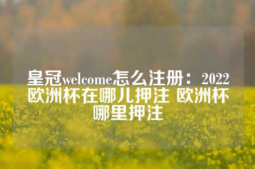 皇冠welcome怎么注册：2022欧洲杯在哪儿押注 欧洲杯哪里押注