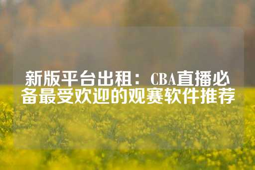 新版平台出租：CBA直播必备最受欢迎的观赛软件推荐-第1张图片-皇冠信用盘出租