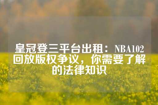 皇冠登三平台出租：NBA102回放版权争议，你需要了解的法律知识