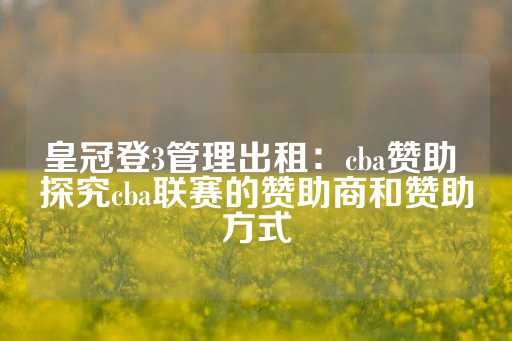 皇冠登3管理出租：cba赞助 探究cba联赛的赞助商和赞助方式