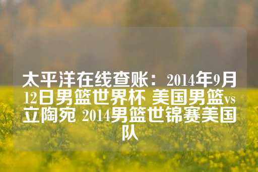 太平洋在线查账：2014年9月12日男篮世界杯 美国男篮vs立陶宛 2014男篮世锦赛美国队