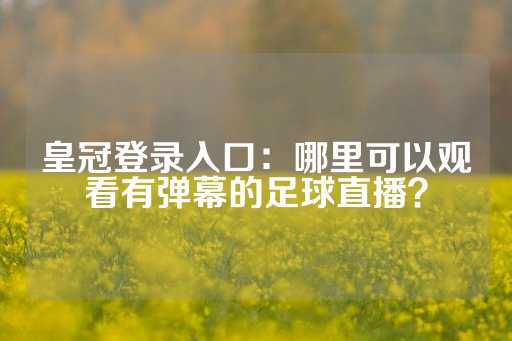 皇冠登录入口：哪里可以观看有弹幕的足球直播？