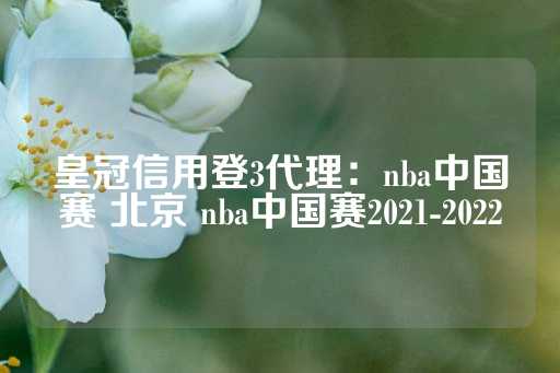 皇冠信用登3代理：nba中国赛 北京 nba中国赛2021-2022-第1张图片-皇冠信用盘出租