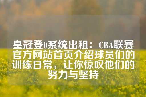 皇冠登0系统出租：CBA联赛官方网站首页介绍球员们的训练日常，让你惊叹他们的努力与坚持