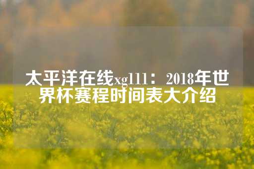 太平洋在线xg111：2018年世界杯赛程时间表大介绍-第1张图片-皇冠信用盘出租