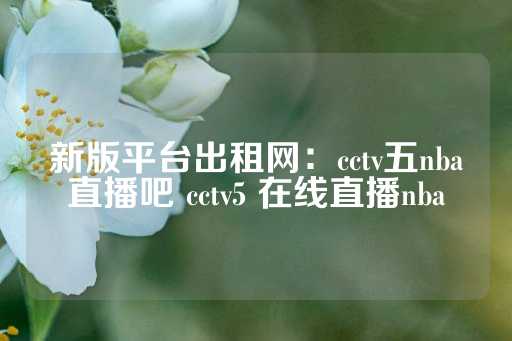 新版平台出租网：cctv五nba直播吧 cctv5 在线直播nba-第1张图片-皇冠信用盘出租