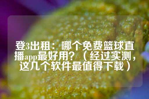 登3出租：哪个免费篮球直播app最好用？（经过实测，这几个软件最值得下载）