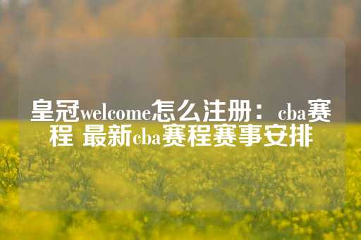 皇冠welcome怎么注册：cba赛程 最新cba赛程赛事安排