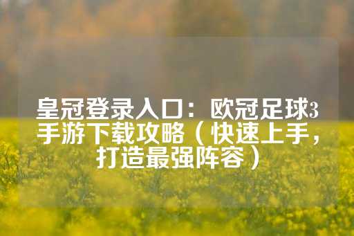 皇冠登录入口：欧冠足球3手游下载攻略（快速上手，打造最强阵容）