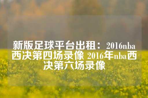 新版足球平台出租：2016nba西决第四场录像 2016年nba西决第六场录像