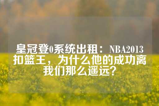 皇冠登0系统出租：NBA2013扣篮王，为什么他的成功离我们那么遥远？-第1张图片-皇冠信用盘出租