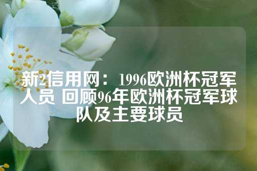 新2信用网：1996欧洲杯冠军人员 回顾96年欧洲杯冠军球队及主要球员