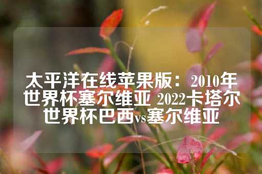 太平洋在线苹果版：2010年世界杯塞尔维亚 2022卡塔尔世界杯巴西vs塞尔维亚