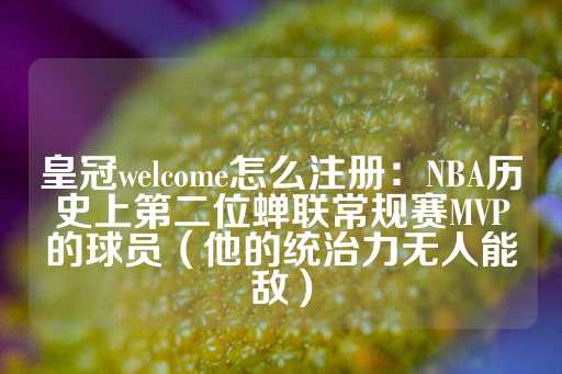 皇冠welcome怎么注册：NBA历史上第二位蝉联常规赛MVP的球员（他的统治力无人能敌）