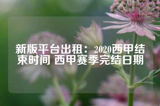 新版平台出租：2020西甲结束时间 西甲赛季完结日期-第1张图片-皇冠信用盘出租