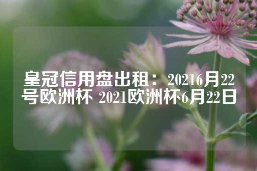 皇冠信用盘出租：20216月22号欧洲杯 2021欧洲杯6月22日