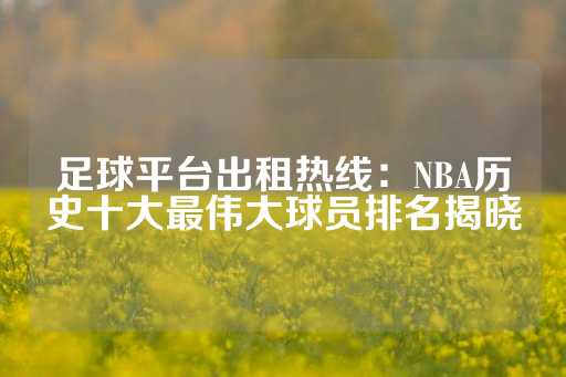 足球平台出租热线：NBA历史十大最伟大球员排名揭晓-第1张图片-皇冠信用盘出租