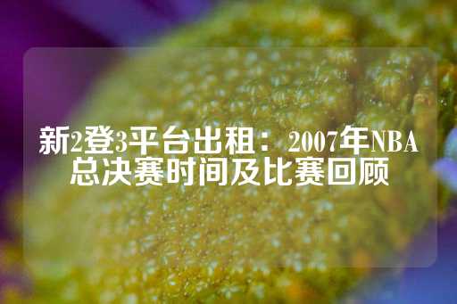 新2登3平台出租：2007年NBA总决赛时间及比赛回顾-第1张图片-皇冠信用盘出租