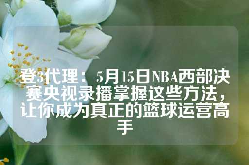 登3代理：5月15日NBA西部决赛央视录播掌握这些方法，让你成为真正的篮球运营高手-第1张图片-皇冠信用盘出租