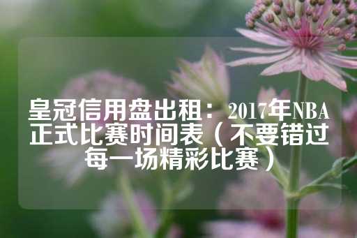 皇冠信用盘出租：2017年NBA正式比赛时间表（不要错过每一场精彩比赛）