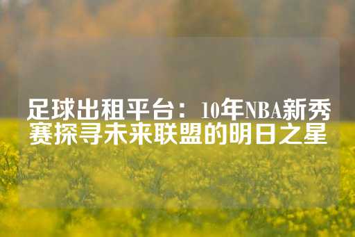 足球出租平台：10年NBA新秀赛探寻未来联盟的明日之星-第1张图片-皇冠信用盘出租