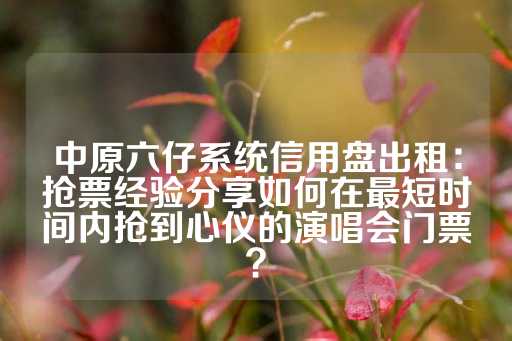 中原六仔系统信用盘出租：抢票经验分享如何在最短时间内抢到心仪的演唱会门票？-第1张图片-皇冠信用盘出租