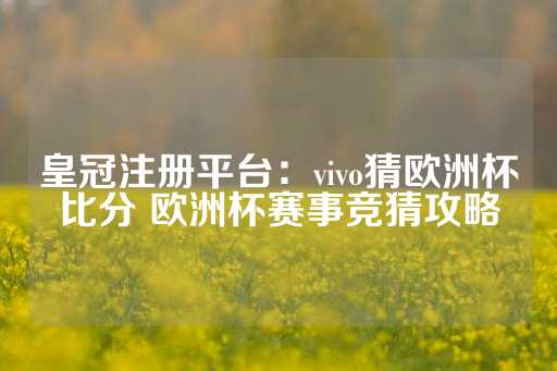 皇冠注册平台：vivo猜欧洲杯比分 欧洲杯赛事竞猜攻略-第1张图片-皇冠信用盘出租