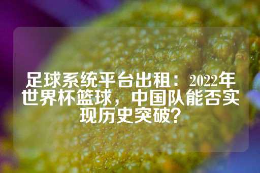 足球系统平台出租：2022年世界杯篮球，中国队能否实现历史突破？