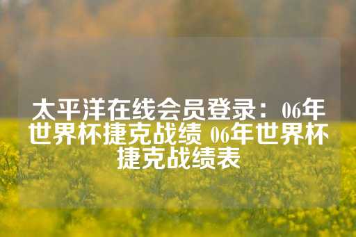 太平洋在线会员登录：06年世界杯捷克战绩 06年世界杯捷克战绩表