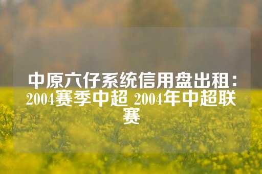 中原六仔系统信用盘出租：2004赛季中超 2004年中超联赛-第1张图片-皇冠信用盘出租