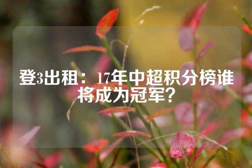 登3出租：17年中超积分榜谁将成为冠军？-第1张图片-皇冠信用盘出租