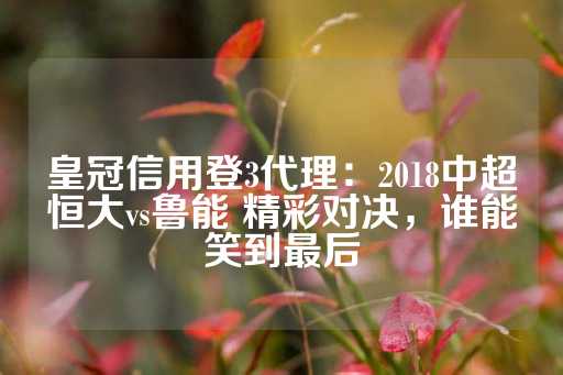 皇冠信用登3代理：2018中超恒大vs鲁能 精彩对决，谁能笑到最后