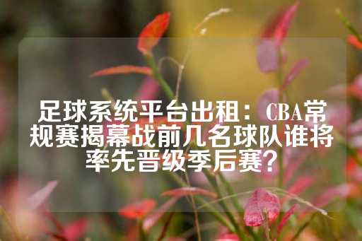 足球系统平台出租：CBA常规赛揭幕战前几名球队谁将率先晋级季后赛？-第1张图片-皇冠信用盘出租