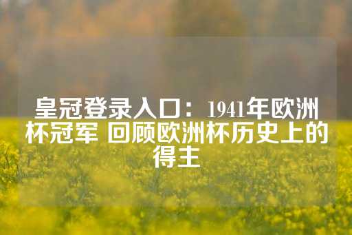 皇冠登录入口：1941年欧洲杯冠军 回顾欧洲杯历史上的得主