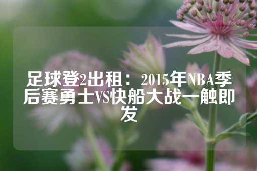 足球登2出租：2015年NBA季后赛勇士VS快船大战一触即发