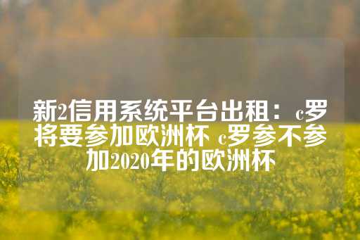 新2信用系统平台出租：c罗将要参加欧洲杯 c罗参不参加2020年的欧洲杯