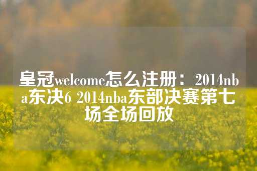 皇冠welcome怎么注册：2014nba东决6 2014nba东部决赛第七场全场回放-第1张图片-皇冠信用盘出租