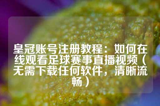 皇冠账号注册教程：如何在线观看足球赛事直播视频（无需下载任何软件，清晰流畅）