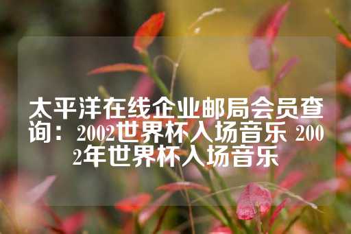 太平洋在线企业邮局会员查询：2002世界杯入场音乐 2002年世界杯入场音乐