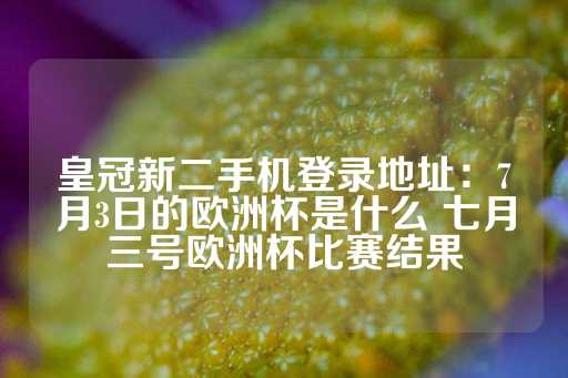 皇冠新二手机登录地址：7月3日的欧洲杯是什么 七月三号欧洲杯比赛结果