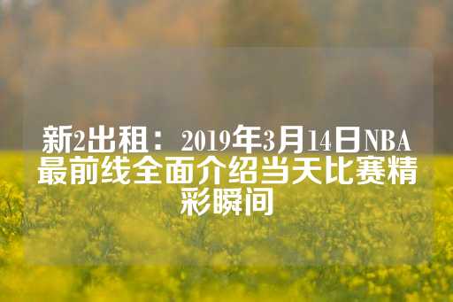 新2出租：2019年3月14日NBA最前线全面介绍当天比赛精彩瞬间