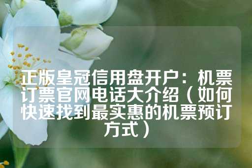 正版皇冠信用盘开户：机票订票官网电话大介绍（如何快速找到最实惠的机票预订方式）