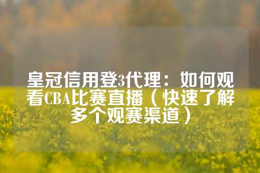 皇冠信用登3代理：如何观看CBA比赛直播（快速了解多个观赛渠道）