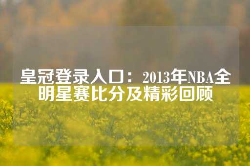 皇冠登录入口：2013年NBA全明星赛比分及精彩回顾