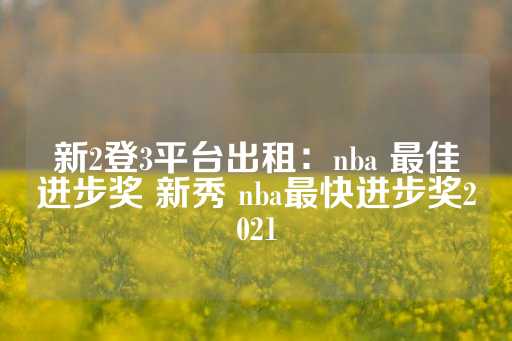 新2登3平台出租：nba 最佳进步奖 新秀 nba最快进步奖2021