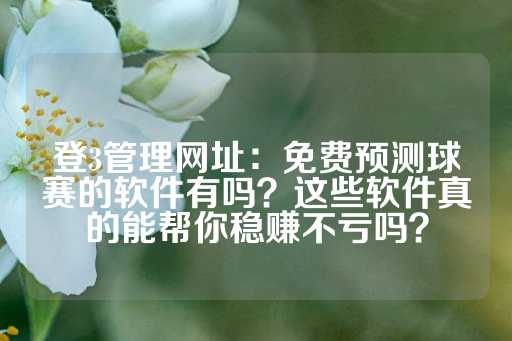 登3管理网址：免费预测球赛的软件有吗？这些软件真的能帮你稳赚不亏吗？